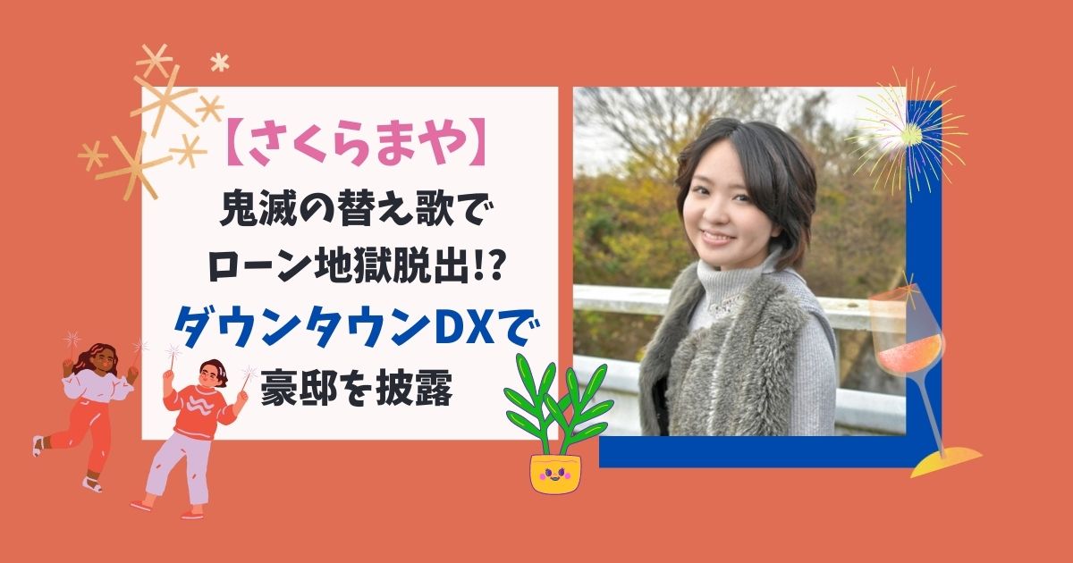 さくらまや 鬼滅の替え歌でローン地獄脱出 ダウンタウンdxで豪邸を披露 Candyのいいネタみっけ